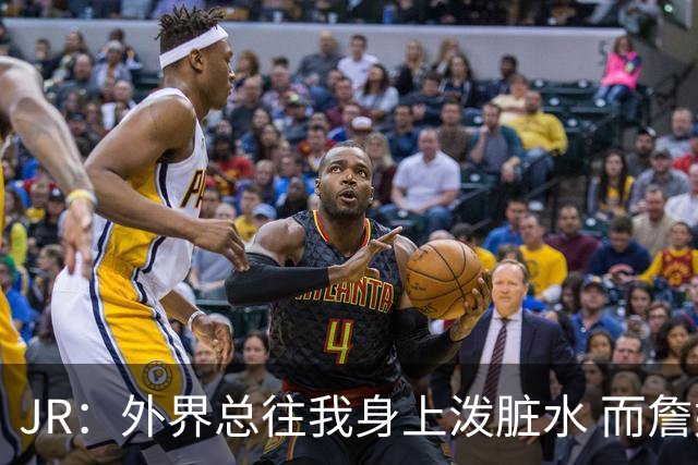 JR：外界总往我身上泼脏水 而詹姆斯认可我的人品 这对我意义非凡